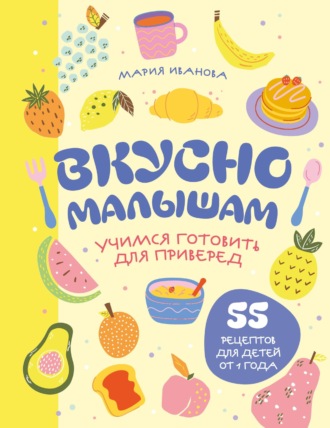 Мария Иванова. Вкусно малышам. Учимся готовить для приверед. 55 рецептов для детей от 1 года