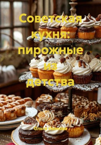 Ольга Ивакова. Советская кухня: пирожные из детства