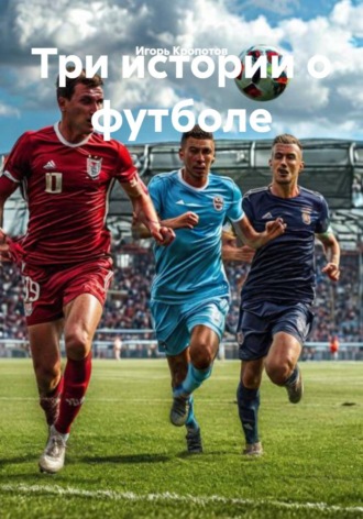 Игорь Кропотов. Три истории о футболе