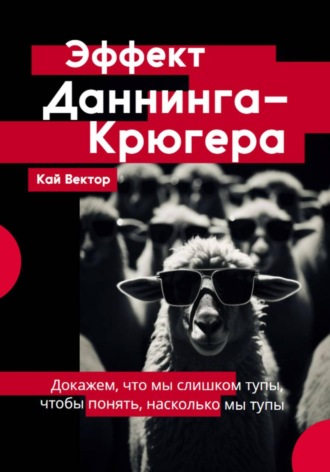 Кай Вектор. Эффект Даннинга-Крюгера. Докажем, что мы слишком тупы, чтобы понять, насколько мы тупы