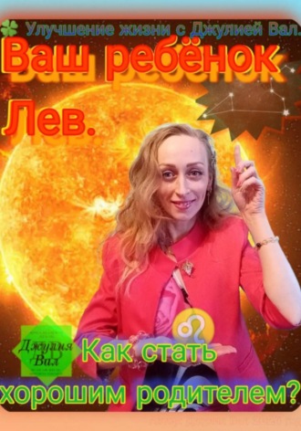 Лев. Как стать хорошим родителем для ребёнка Льва. Автор – Джулия Вал.. 