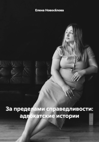 За пределами справедливости: адвокатские истории. Елена Сергеевна Новосёлова