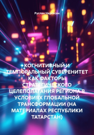 Руслан Нерсесян. КОГНИТИВНЫЙ И ТЕМПОРАЛЬНЫЙ СУВЕРЕНИТЕТ КАК ФАКТОРЫ СТРАТЕГИЧЕСКОГО ЦЕЛЕПОЛАГАНИЯ РЕГИОНА В УСЛОВИЯХ ГЛОБАЛЬНОЙ ТРАНСФОРМАЦИИ (НА МАТЕРИАЛАХ РЕСПУБЛИКИ ТАТАРСТАН)
