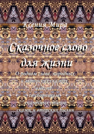Ксения Мира. Сказочное слово для жизни: о родном слове, народных и авторских сказках вместе со сборником сказочных стихов, сказок и авторских былин