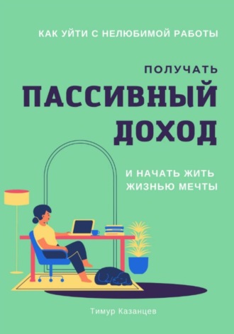 Как уйти с нелюбимой работы, получать пассивный доход и начать жить жизнью мечты. Тимур Казанцев