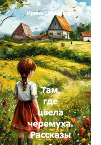 Там, где цвела черемуха. Рассказы о деревенском детстве. Ирина Солоникова