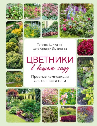 Цветники в вашем саду. Простые композиции для солнца и тени. Татьяна Шиканян