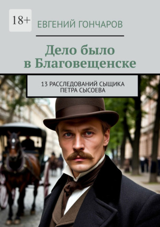 Дело было в Благовещенске. 13 расследований сыщика Петра Сысоева. Евгений Гончаров