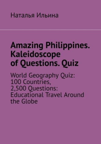 Amazing Philippines. Kaleidoscope of questions. Quiz. World geography quiz: 100 countries, 2,500 questions: educational travel around the globe. Наталья Ильина