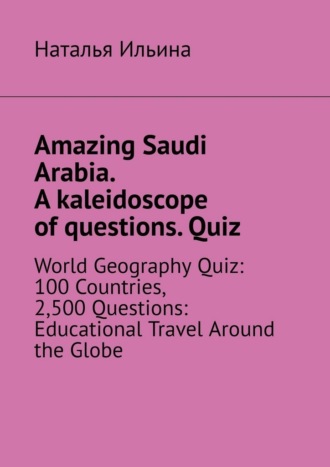 Наталья Ильина. Amazing Saudi Arabia. A kaleidoscope of questions. Quiz. World geography quiz: 100 countries, 2,500 questions: educational travel around the globe