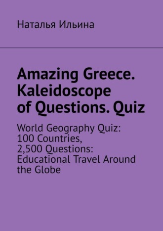 Amazing Greece. Kaleidoscope of Questions. Quiz. World Geography Quiz: 100 Countries, 2,500 Questions: Educational Travel Around the Globe. Наталья Ильина