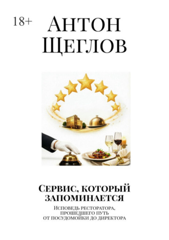 Антон Щеглов. Сервис, который запоминается. Исповедь ресторатора, прошедшего путь от посудомойки до директора
