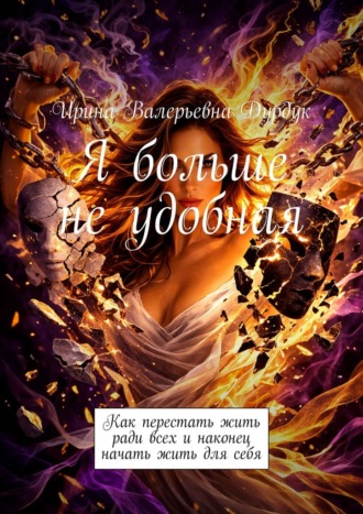 Ирина Валерьевна Дурдук. Я больше не удобная. Как перестать жить ради всех и наконец начать жить для себя