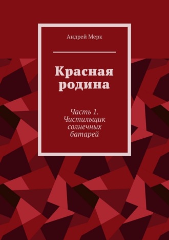 Андрей Мерк. Красная родина. Часть 1. Чистильщик солнечных батарей