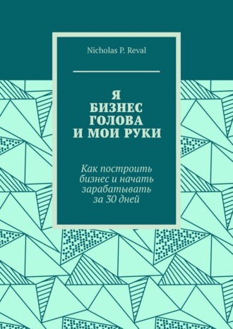 Я, бизнес, голова и мои руки. Как построить бизнес и начать зарабатывать за 30 дней. Nicholas P. Reval