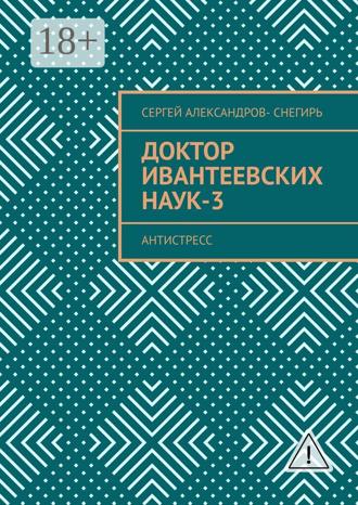 Сергей Борисович Александров-Снегирь. Доктор Ивантеевских наук – 3. Старатель юмора