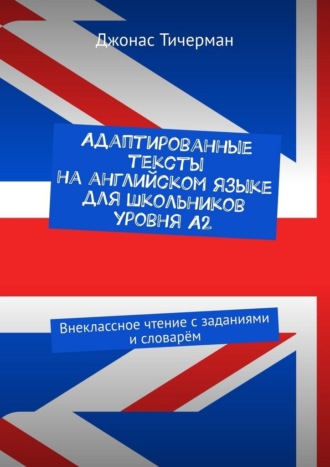 Джонас Тичерман. Адаптированные тексты на английском языке для школьников уровня A2. Внеклассное чтение с заданиями и словарём