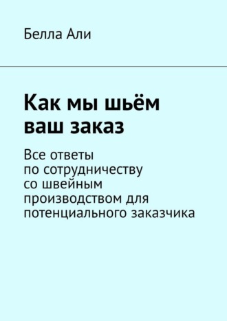 Как мы шьём ваш заказ. Все ответы по сотрудничеству со швейным производством для потенциального заказчика. Белла Али