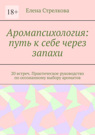 Елена Стрелкова. Аромапсихология: путь к себе через запахи. 20 встреч. Практическое руководство по осознанному выбору ароматов
