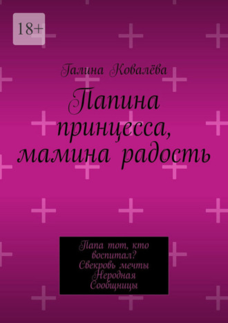 Галина Ковалёва. Папина принцесса, мамина радость. Папа тот, кто воспитал? Свекровь мечты. Неродная. Сообщницы