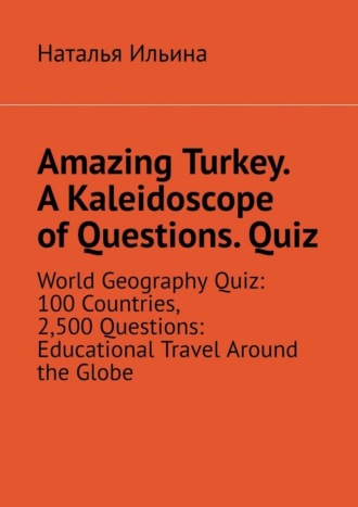 Наталья Ильина. Amazing Turkey. A Kaleidoscope of Questions. Quiz. World Geography Quiz: 100 Countries, 2,500 Questions: Educational Travel Around the Globe