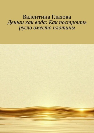 Валентина Глазова. Деньги как вода: Как построить русло вместо плотины