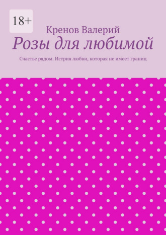 Кренов Валерий. Розы для любимой. Счастье рядом. Истрия любви, которая не имеет границ