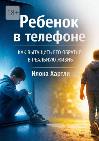 Илона Хартли. Ребёнок в телефоне. Как вытащить его обратно в реальную жизнь