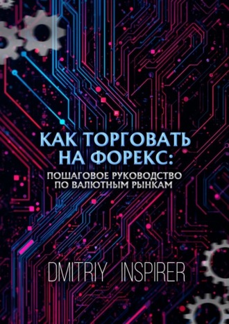 Как торговать на Форекс: Пошаговое руководство по валютным рынкам. Dmitriy Inspirer