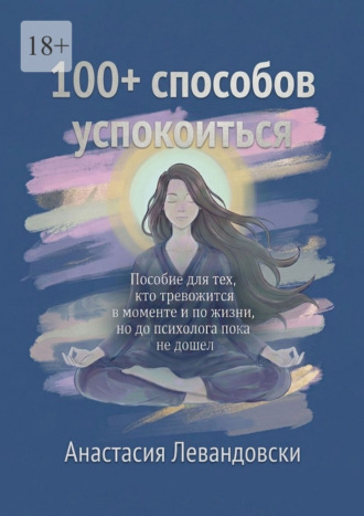 Анастасия Левандовски. 100+ способов успокоиться. Пособие для тех, кто тревожится в моменте и по жизни, но до психолога пока не дошёл
