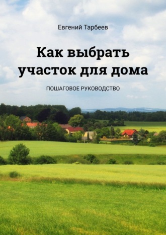 Евгений Тарбеев. Как выбрать участок для дома. Пошаговое руководство