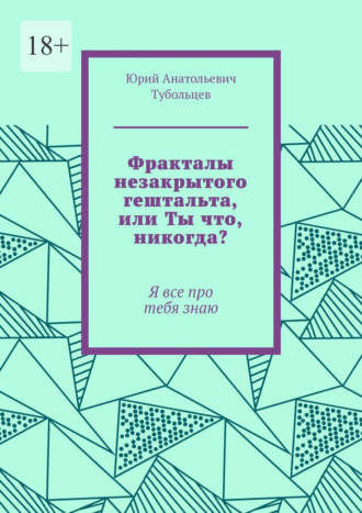 Юрий Анатольевич Тубольцев. Фракталы незакрытого гештальта, или Ты что, никогда? Я все про тебя знаю