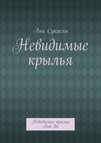 Ани Сукасян. Невидимые крылья. Невидимые крылья Ани Ян