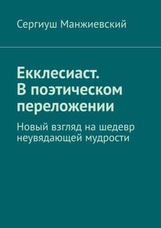 Сергиуш Манжиевский. Екклесиаст. В поэтическом переложении. Новый взгляд на шедевр неувядающей мудрости
