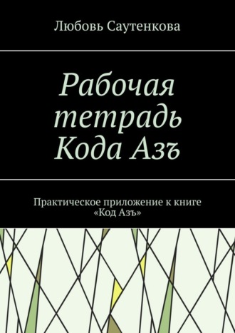 Любовь Саутенкова. Рабочая тетрадь Кода Азъ. Практическое приложение к книге «Код Азъ»