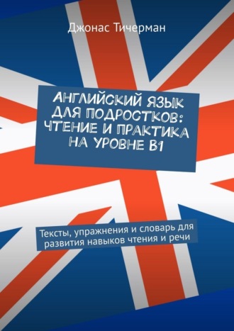 Английский язык для подростков: чтение и практика на уровне B1. Тексты, упражнения и словарь для развития навыков чтения и речи. 