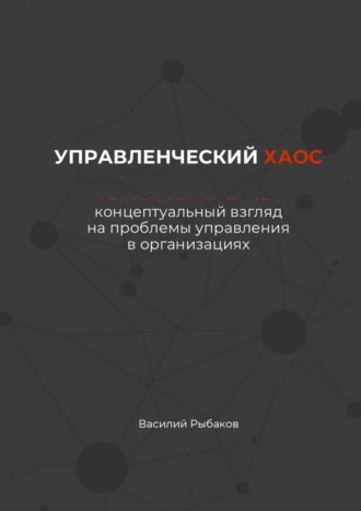 Управленческий хаос. Концептуальный взгляд на проблемы управления в организациях. Василий Рыбаков