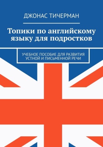 Топики по английскому языку для подростков. Учебное пособие для развития устной и письменной речи. 
