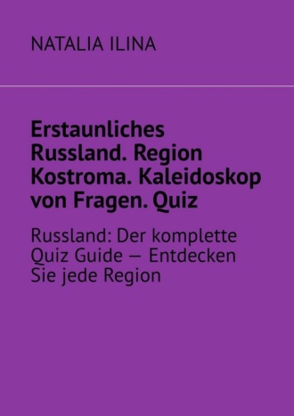Natalia Ilina. Erstaunliches Russland. Region Kostroma. Kaleidoskop von Fragen. Quiz. Russland: Der komplette Quiz Guide — Entdecken Sie jede Region
