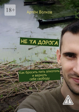 Артём Волков. Не та дорога. Как бросить пить алкоголь и вернуть себе свободу