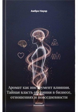 Амбре Науар. Аромат как инструмент влияния. Тайная власть обоняния в бизнесе, отношениях и повседневности