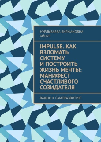 Impulse. Как взломать систему и построить жизнь мечты: Манифест счастливого созидателя. Важно к саморазвитию. Нурлыбаева Биржановна Айнур