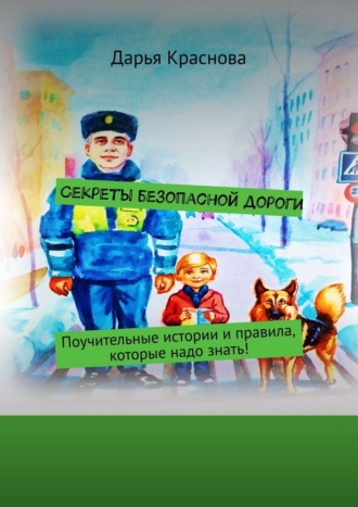 Дарья Краснова. Секреты безопасной дороги. Поучительные истории и правила, которые надо знать!