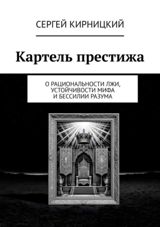 Сергей Кирницкий. Картель престижа. О рациональности лжи, устойчивости мифа и бессилии разума