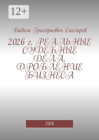 2026 г. Реальные судебные дела. Дробление бизнеса. 2026. Вадим Григорьевич Снегирев