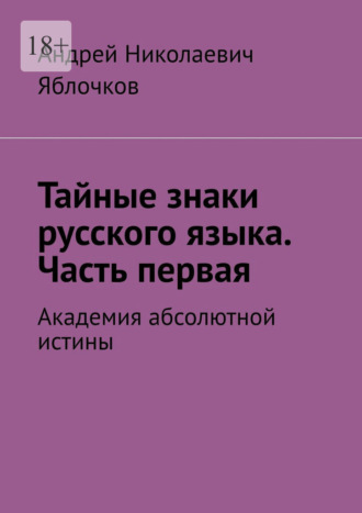 Тайные знаки русского языка. Часть первая. Академия абсолютной истины. Андрей Николаевич Яблочков