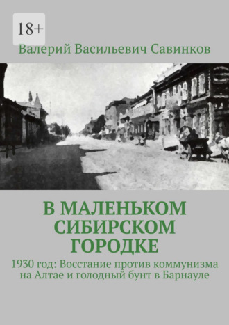 Валерий Васильевич Савинков. В маленьком сибирском городке. 1930 год: Восстание против коммунизма на Алтае и голодный бунт в Барнауле