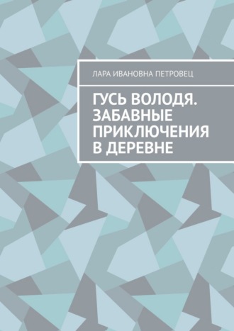 Лара Ивановна Петровец. Гусь Володя. Забавные приключения в деревне