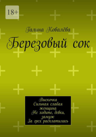 Галина Ковалёва. Березовый сок. Выскочка. Сильная слабая женщина. Не ходите, девки, замуж. За грех расплатилась