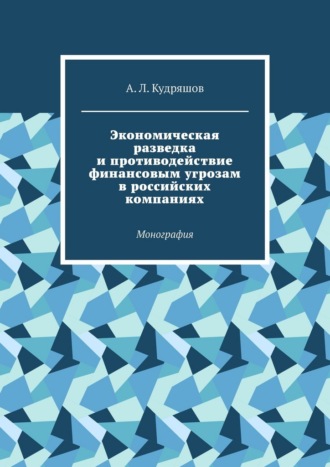 А. Л. Кудряшов. Экономическая разведка и противодействие финансовым угрозам в российских компаниях. Монография